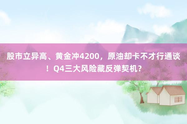 股市立异高、黄金冲4200,原油却卡不才行通谈!Q4三大风险藏反弹契机?